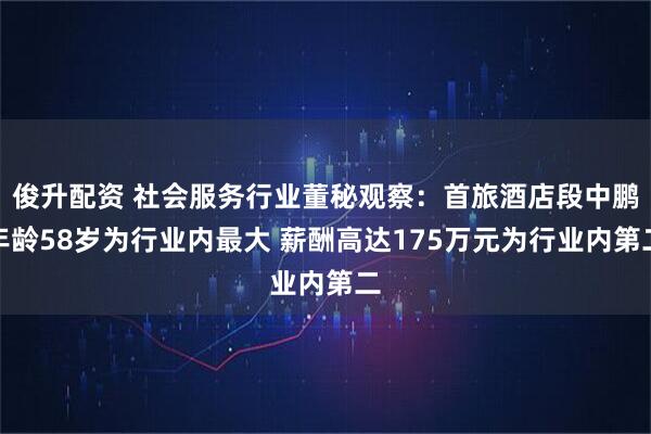 俊升配资 社会服务行业董秘观察：首旅酒店段中鹏年龄58岁为行业内最大 薪酬高达175万元为行业内第二