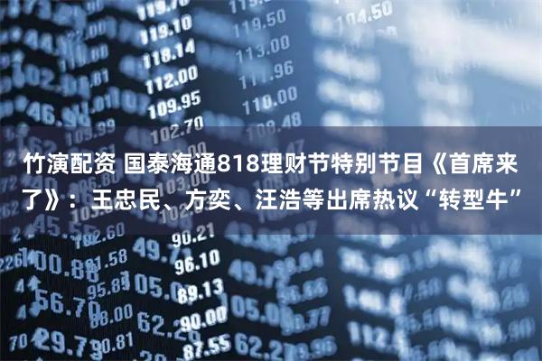 竹演配资 国泰海通818理财节特别节目《首席来了》：王忠民、方奕、汪浩等出席热议“转型牛”