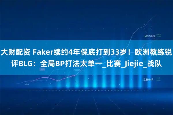 大财配资 Faker续约4年保底打到33岁！欧洲教练锐评BLG：全局BP打法太单一_比赛_Jiejie_战队