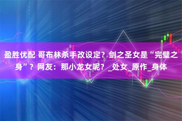 盈胜优配 哥布林杀手改设定？剑之圣女是“完璧之身”？网友：那小龙女呢？_处女_原作_身体