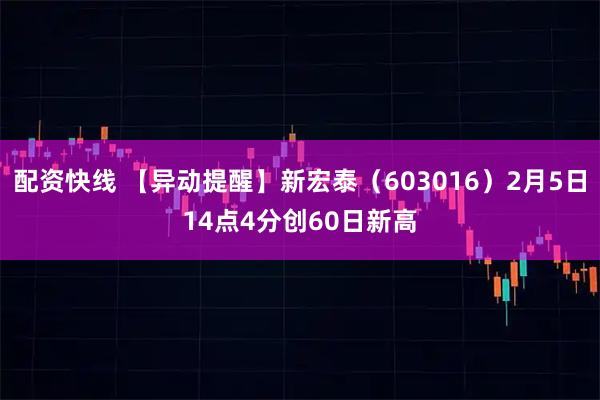 配资快线 【异动提醒】新宏泰（603016）2月5日14点4分创60日新高