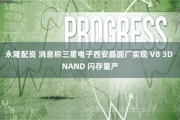 永隆配资 消息称三星电子西安晶圆厂实现 V8 3D NAND 闪存量产