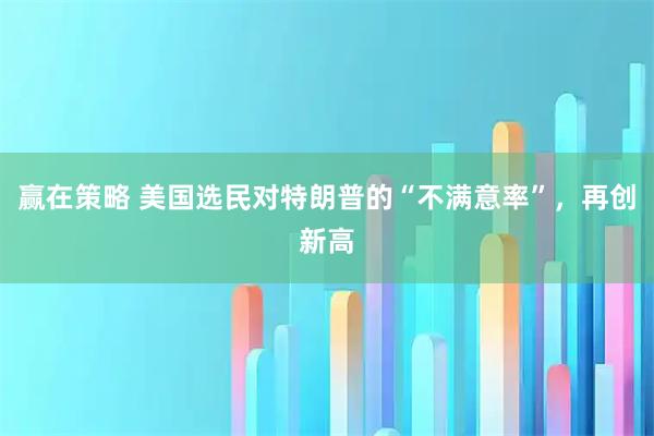 赢在策略 美国选民对特朗普的“不满意率”，再创新高
