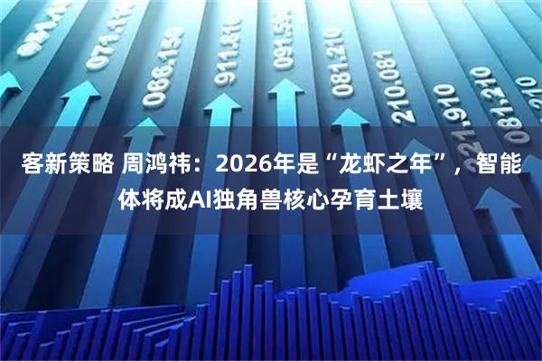 客新策略 周鸿祎：2026年是“龙虾之年”，智能体将成AI独角兽核心孕育土壤