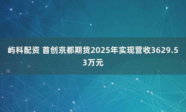 屿科配资 首创京都期货2025年实现营收3629.53万元