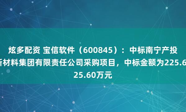 炫多配资 宝信软件（600845）：中标南宁产投铝基新材料集团有限责任公司采购项目，中标金额为225.60万元