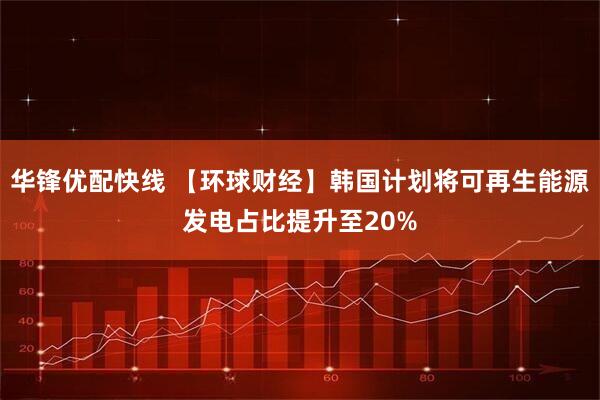 华锋优配快线 【环球财经】韩国计划将可再生能源发电占比提升至20%