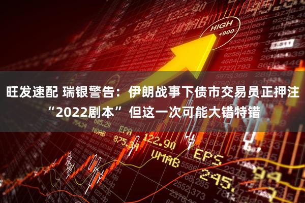 旺发速配 瑞银警告：伊朗战事下债市交易员正押注“2022剧本” 但这一次可能大错特错