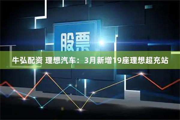 牛弘配资 理想汽车：3月新增19座理想超充站