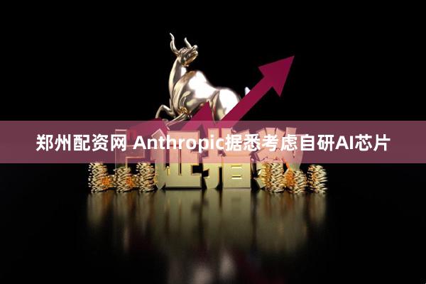 郑州配资网 Anthropic据悉考虑自研AI芯片