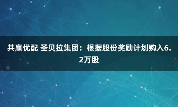 共赢优配 圣贝拉集团:根据股份奖励计划购入6.2万股